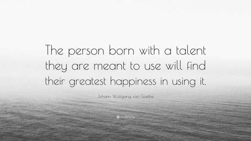 Johann Wolfgang von Goethe Quote: “The person born with a talent they are meant to use will find their greatest happiness in using it.”