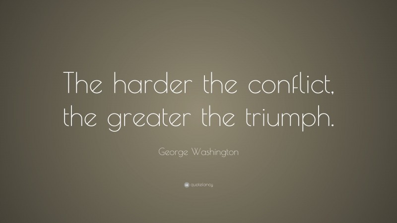 George Washington Quote: “The harder the conflict, the greater the triumph.”
