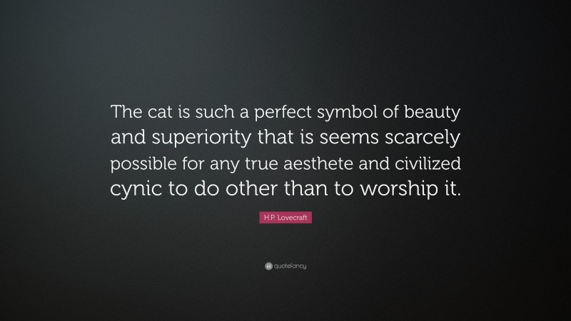 H.P. Lovecraft Quote: “The cat is such a perfect symbol of beauty and superiority that is seems scarcely possible for any true aesthete and civilized cynic to do other than to worship it.”