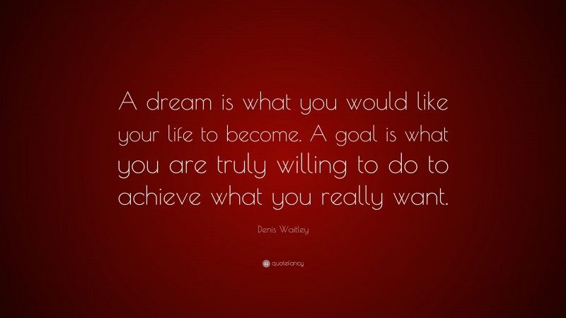 Denis Waitley Quote: “A dream is what you would like your life to become. A goal is what you are truly willing to do to achieve what you really want.”