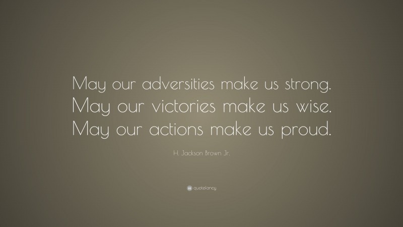 H. Jackson Brown Jr. Quote: “May our adversities make us strong. May our victories make us wise. May our actions make us proud.”