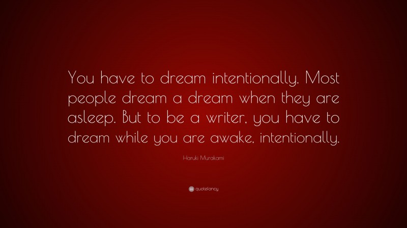 Haruki Murakami Quote: “You have to dream intentionally. Most people dream a dream when they are asleep. But to be a writer, you have to dream while you are awake, intentionally.”