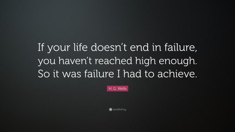 H. G. Wells Quote: “If your life doesn’t end in failure, you haven’t reached high enough. So it was failure I had to achieve.”