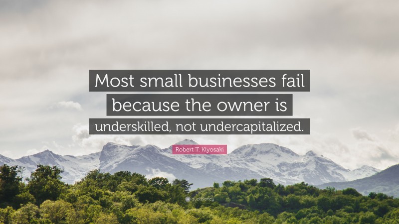 Robert T. Kiyosaki Quote: “Most small businesses fail because the owner is underskilled, not undercapitalized.”