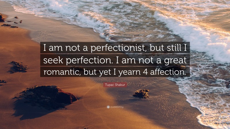 Tupac Shakur Quote: “I am not a perfectionist, but still I seek perfection. I am not a great romantic, but yet I yearn 4 affection.”