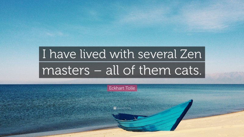 Eckhart Tolle Quote: “I have lived with several Zen masters – all of them cats.”