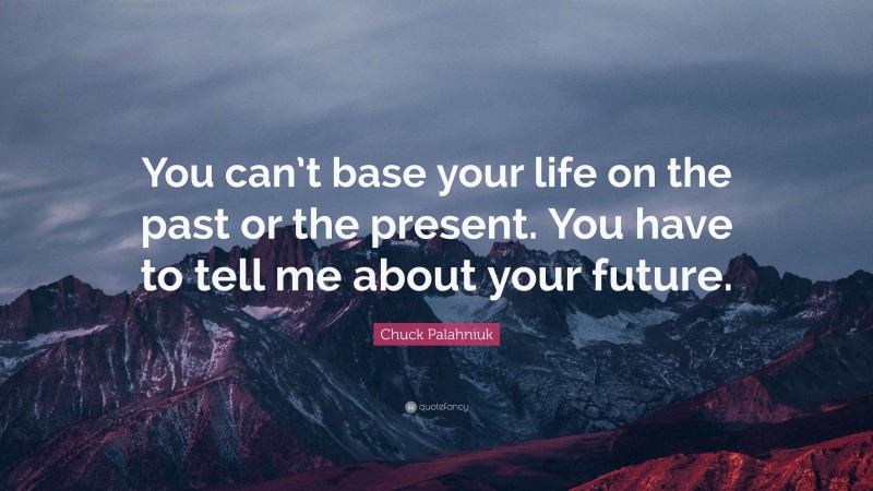 Chuck Palahniuk Quote: “You can’t base your life on the past or the present. You have to tell me about your future.”