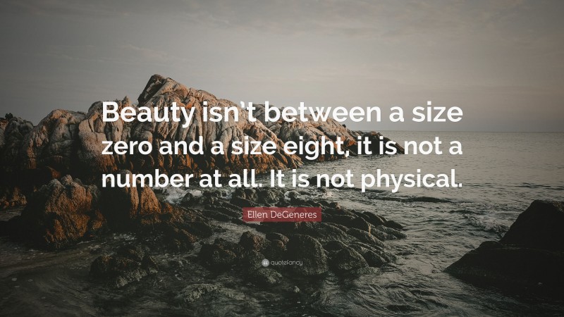 Ellen DeGeneres Quote: “Beauty isn’t between a size zero and a size eight, it is not a number at all. It is not physical.”