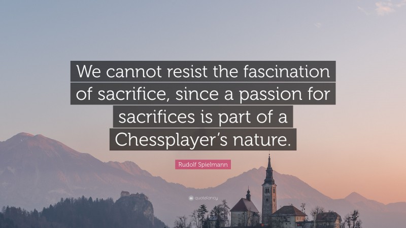 Rudolf Spielmann Quote: “We cannot resist the fascination of sacrifice, since a passion for sacrifices is part of a Chessplayer’s nature.”