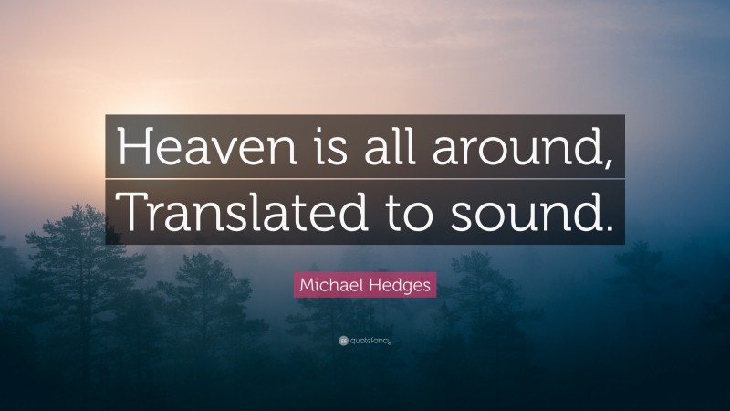 Michael Hedges Quote: “Heaven is all around, Translated to sound.”