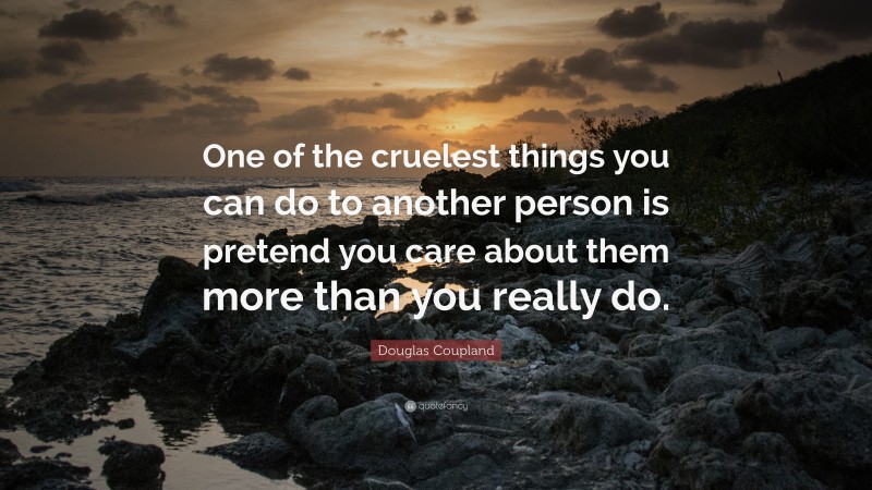 Douglas Coupland Quote: “One of the cruelest things you can do to another person is pretend you care about them more than you really do.”