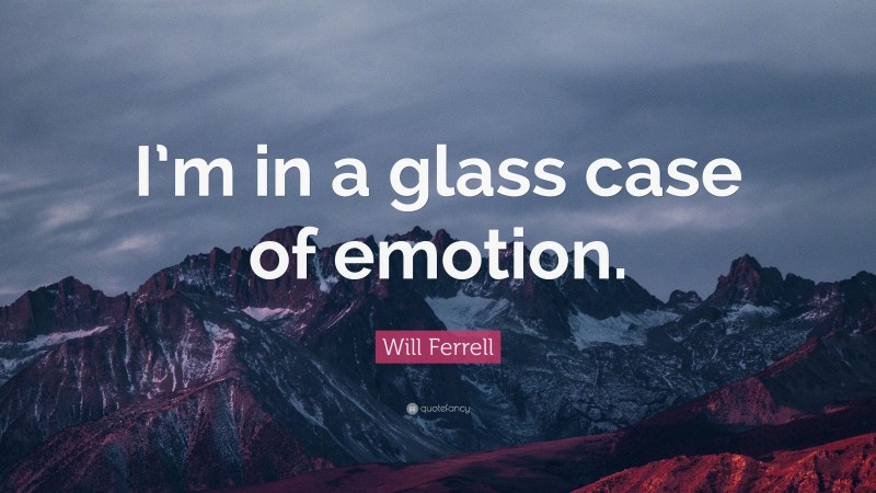 Will Ferrell Quote: “I’m in a glass case of emotion.”