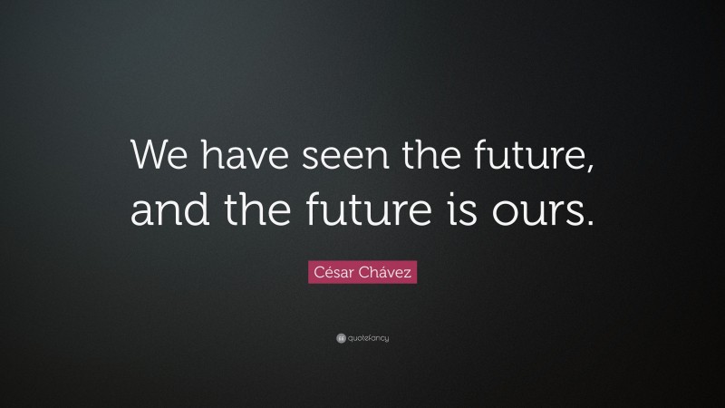 César Chávez Quote: “We have seen the future, and the future is ours.”