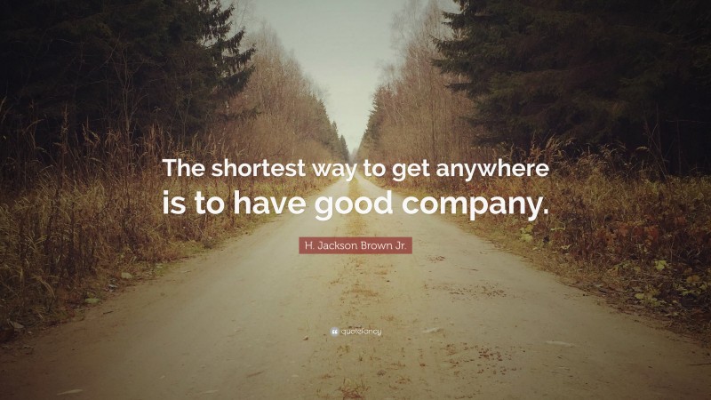 H. Jackson Brown Jr. Quote: “The shortest way to get anywhere is to have good company.”
