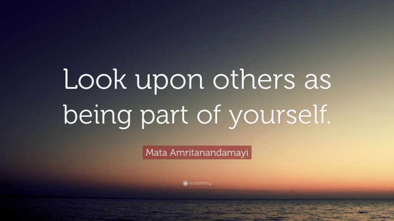 Mata Amritanandamayi Quote: “Look upon others as being part of yourself.”