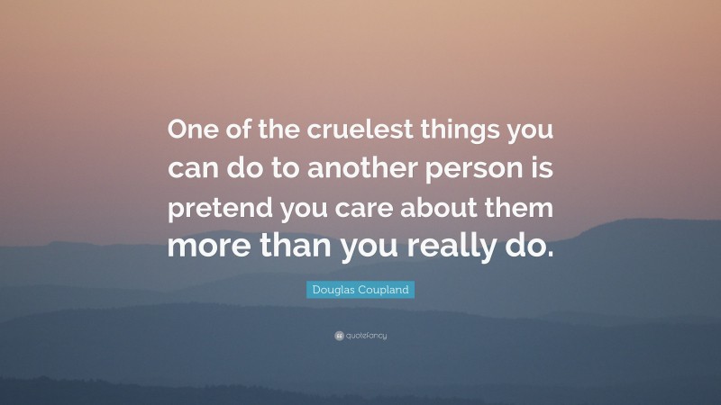 Douglas Coupland Quote: “One of the cruelest things you can do to another person is pretend you care about them more than you really do.”