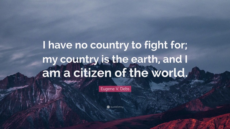 Eugene V. Debs Quote: “I have no country to fight for; my country is the earth, and I am a citizen of the world.”