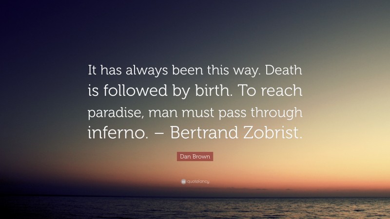 Dan Brown Quote: “It has always been this way. Death is followed by birth. To reach paradise, man must pass through inferno. – Bertrand Zobrist.”