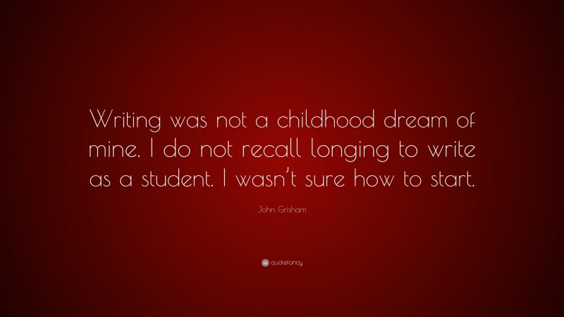 John Grisham Quote: “Writing was not a childhood dream of mine. I do not recall longing to write as a student. I wasn’t sure how to start.”