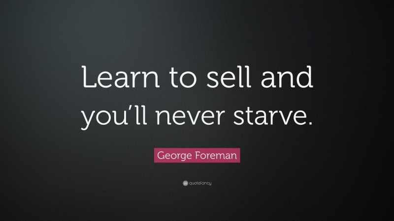 George Foreman Quote: “Learn to sell and you’ll never starve.”