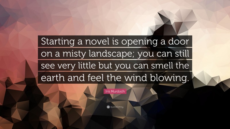 Iris Murdoch Quote: “Starting a novel is opening a door on a misty landscape; you can still see very little but you can smell the earth and feel the wind blowing.”