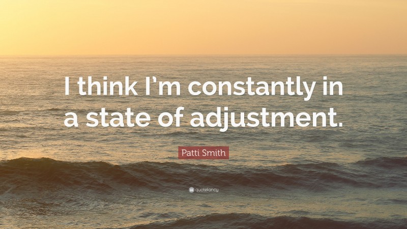 Patti Smith Quote: “I think I’m constantly in a state of adjustment.”