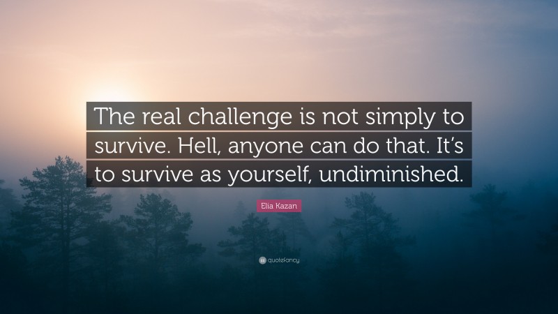 Elia Kazan Quote: “The real challenge is not simply to survive. Hell, anyone can do that. It’s to survive as yourself, undiminished.”