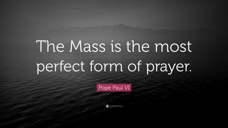 Pope Paul VI Quote: “The Mass is the most perfect form of prayer.”