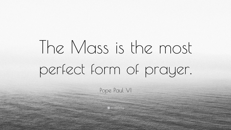 Pope Paul VI Quote: “The Mass is the most perfect form of prayer.”