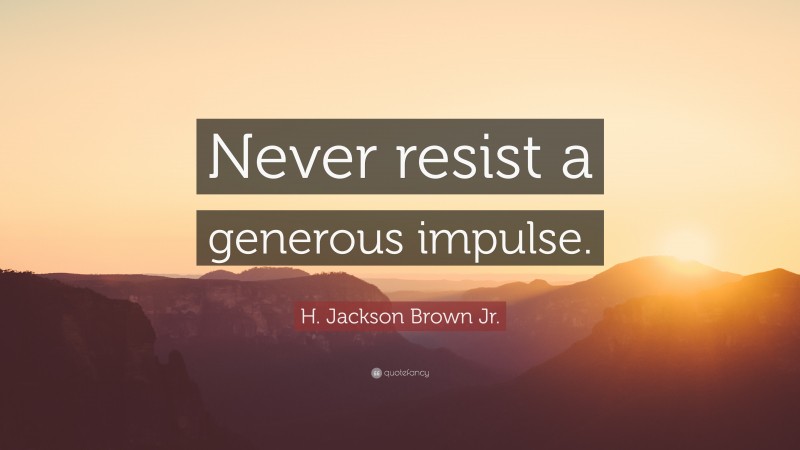 H. Jackson Brown Jr. Quote: “Never resist a generous impulse.”