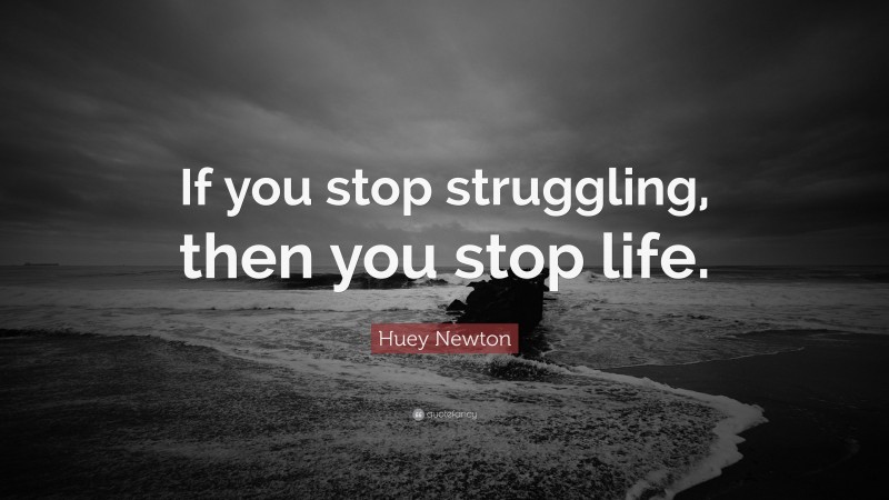 Huey Newton Quote: “If you stop struggling, then you stop life.”