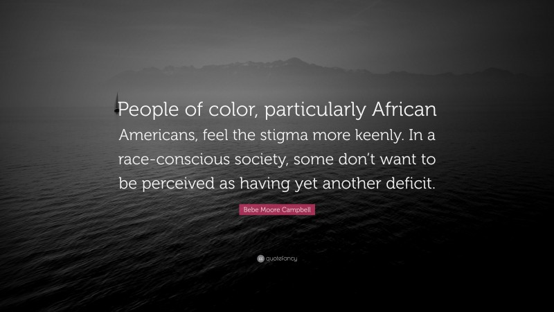 Bebe Moore Campbell Quote: “People of color, particularly African Americans, feel the stigma more keenly. In a race-conscious society, some don’t want to be perceived as having yet another deficit.”