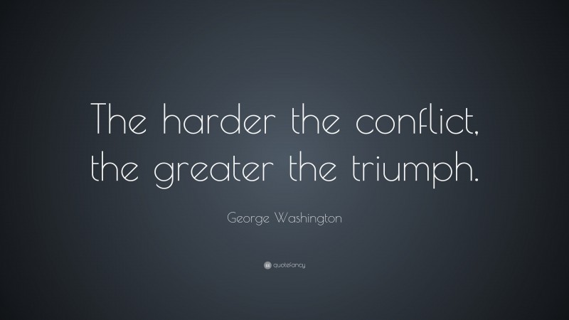 George Washington Quote: “The harder the conflict, the greater the triumph.”