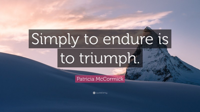 Patricia McCormick Quote: “Simply to endure is to triumph.”