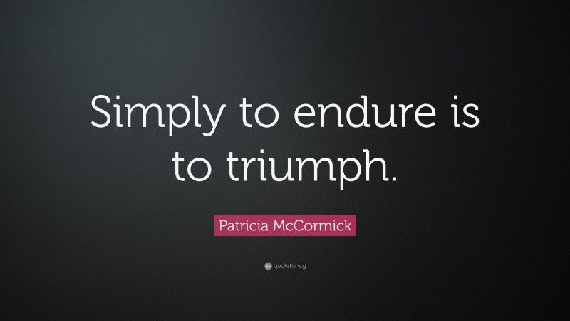 Patricia McCormick Quote: “Simply to endure is to triumph.”