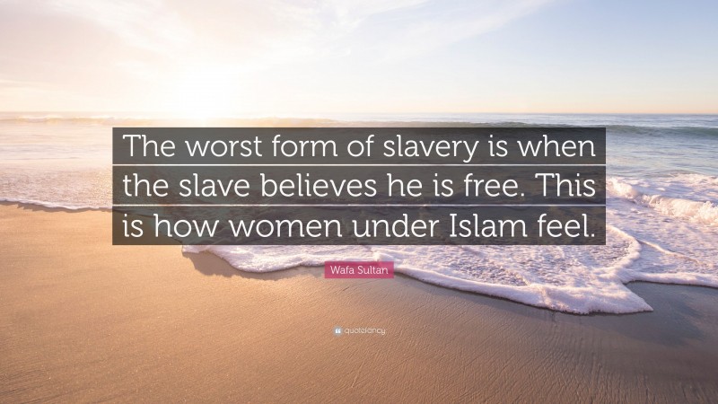 Wafa Sultan Quote: “The worst form of slavery is when the slave believes he is free. This is how women under Islam feel.”
