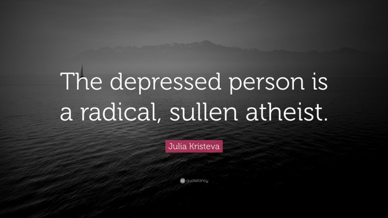Julia Kristeva Quote: “The depressed person is a radical, sullen atheist.”