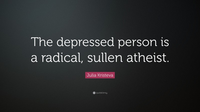 Julia Kristeva Quote: “The depressed person is a radical, sullen atheist.”