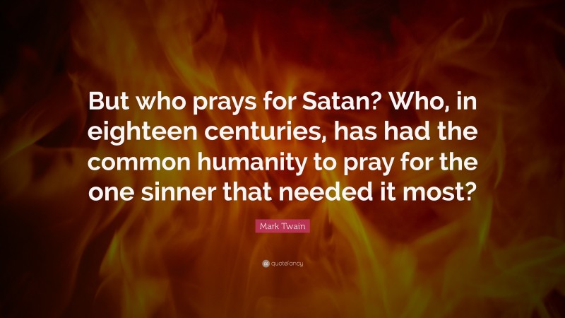 Mark Twain Quote: “But who prays for Satan? Who, in eighteen centuries, has had the common humanity to pray for the one sinner that needed it most?”