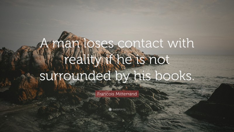 Francois Mitterrand Quote: “A man loses contact with reality if he is not surrounded by his books.”