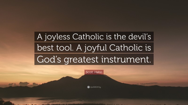 Scott Hahn Quote: “A joyless Catholic is the devil’s best tool. A joyful Catholic is God’s greatest instrument.”