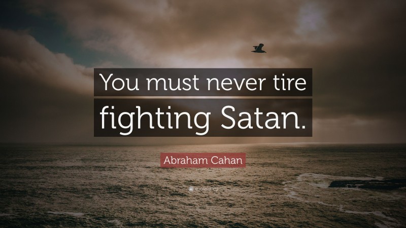 Abraham Cahan Quote: “You must never tire fighting Satan.”