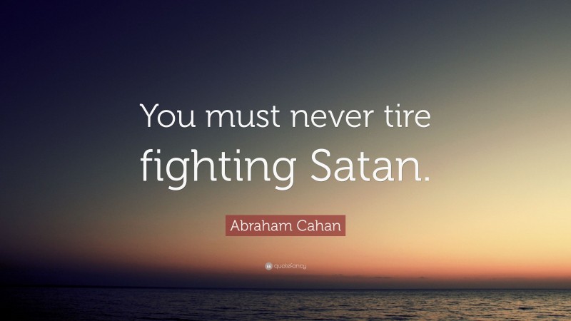 Abraham Cahan Quote: “You must never tire fighting Satan.”