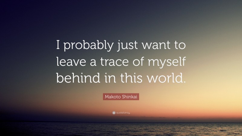 Makoto Shinkai Quote: “I probably just want to leave a trace of myself behind in this world.”