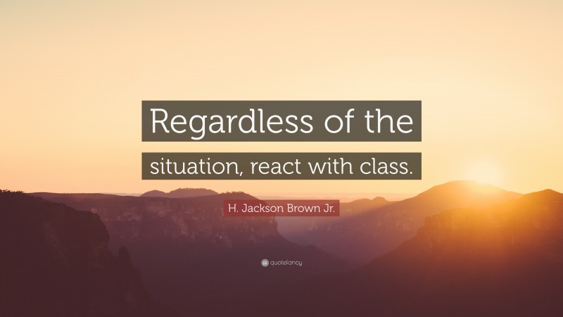 H. Jackson Brown Jr. Quote: “Regardless of the situation, react with class.”