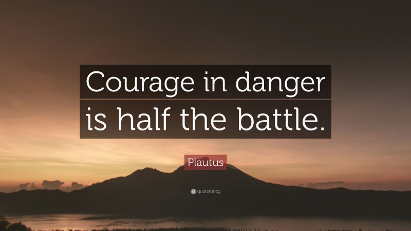 Plautus Quote: “Courage in danger is half the battle.”