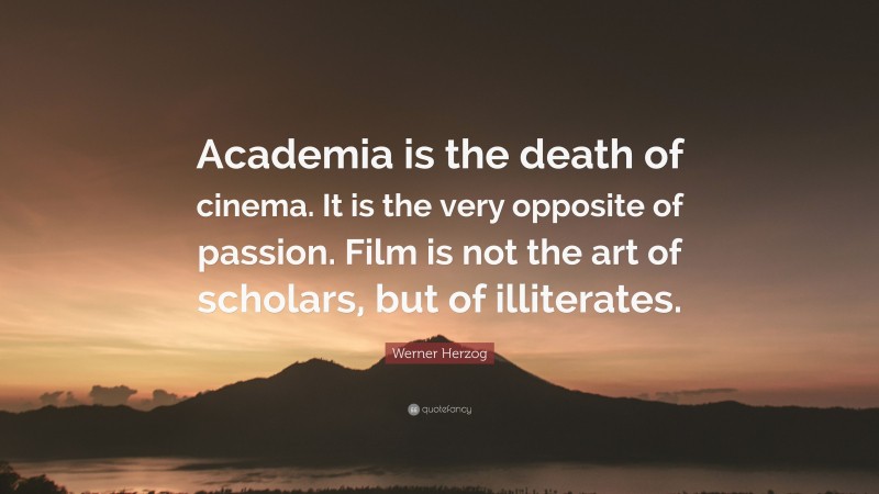 Werner Herzog Quote: “Academia is the death of cinema. It is the very opposite of passion. Film is not the art of scholars, but of illiterates.”
