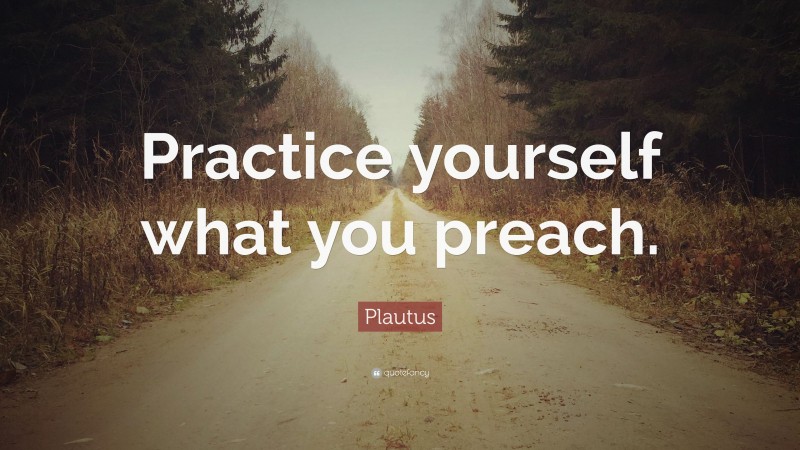 Plautus Quote: “Practice yourself what you preach.”