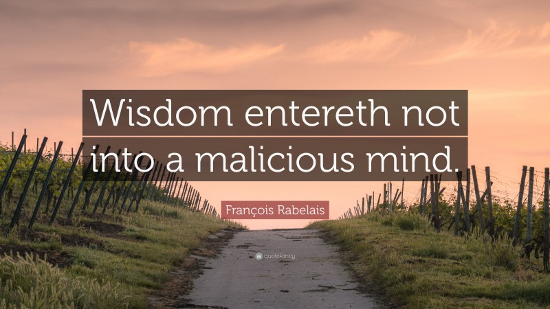 François Rabelais Quote: “Wisdom entereth not into a malicious mind.”