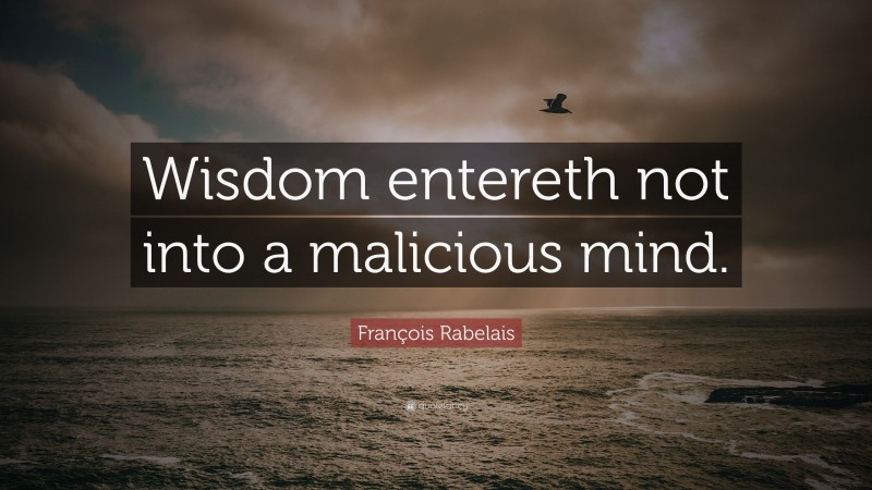 François Rabelais Quote: “Wisdom entereth not into a malicious mind.”
